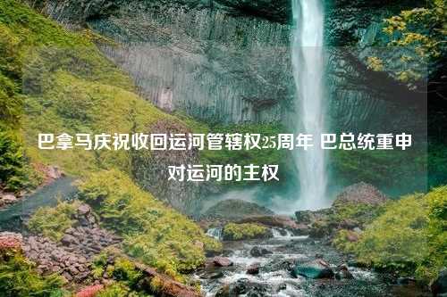 巴拿马庆祝收回运河管辖权25周年 巴总统重申对运河的主权