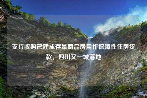 支持收购已建成存量商品房用作保障性住房贷款，四川又一城落地