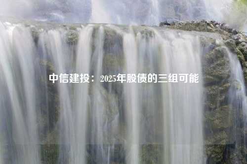 中信建投：2025年股债的三组可能