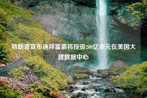 特朗普宣布迪拜富豪将投资200亿美元在美国大建数据中心