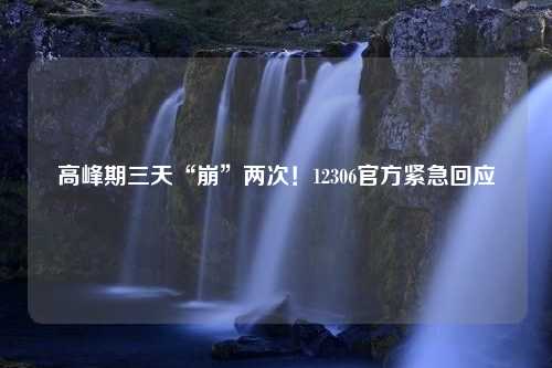 高峰期三天“崩”两次！12306官方紧急回应