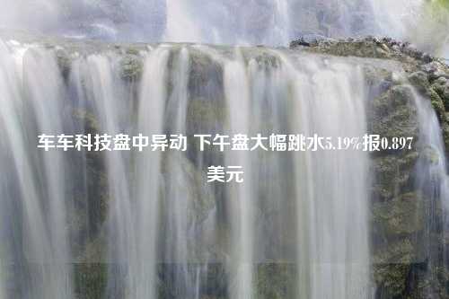 车车科技盘中异动 下午盘大幅跳水5.19%报0.897美元