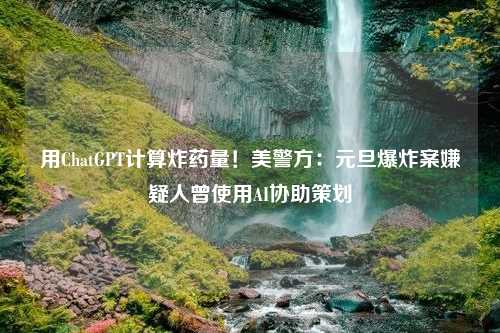 用ChatGPT计算炸药量！美警方：元旦爆炸案嫌疑人曾使用AI协助策划