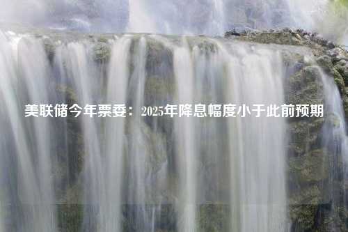 美联储今年票委：2025年降息幅度小于此前预期