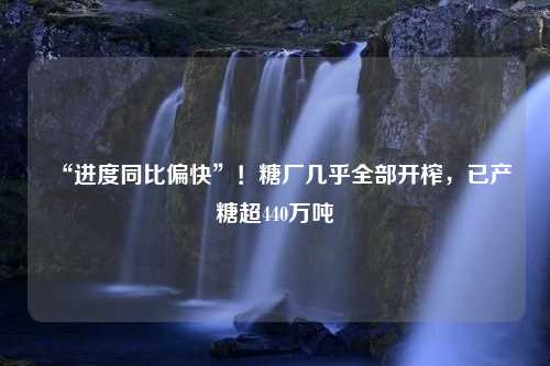 “进度同比偏快”！糖厂几乎全部开榨，已产糖超440万吨