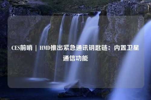 CES前哨 | HMD推出紧急通讯钥匙链：内置卫星通信功能