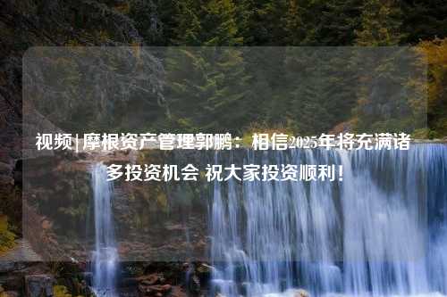 视频|摩根资产管理郭鹏：相信2025年将充满诸多投资机会 祝大家投资顺利！