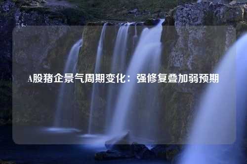 A股猪企景气周期变化：强修复叠加弱预期