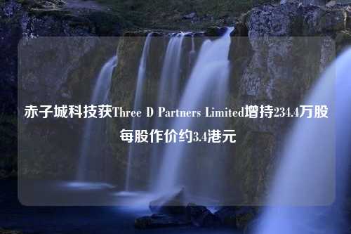 赤子城科技获Three D Partners Limited增持234.4万股 每股作价约3.4港元