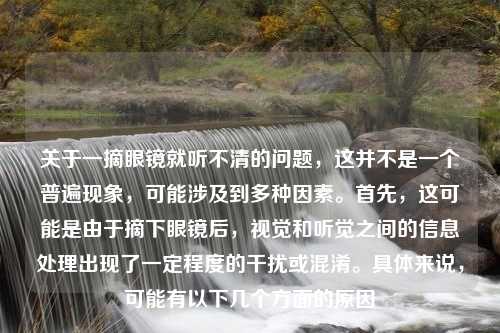 关于一摘眼镜就听不清的问题，这并不是一个普遍现象，可能涉及到多种因素。首先，这可能是由于摘下眼镜后，视觉和听觉之间的信息处理出现了一定程度的干扰或混淆。具体来说，可能有以下几个方面的原因