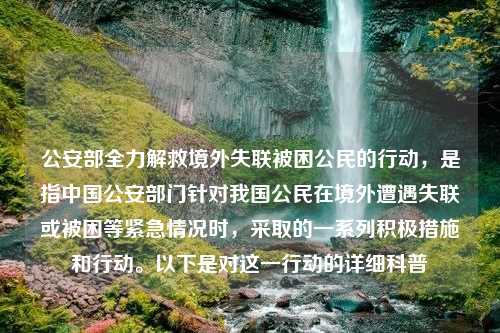 公安部全力解救境外失联被困公民的行动，是指中国公安部门针对我国公民在境外遭遇失联或被困等紧急情况时，采取的一系列积极措施和行动。以下是对这一行动的详细科普