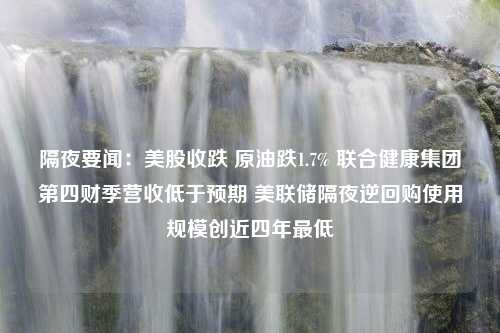 隔夜要闻：美股收跌 原油跌1.7% 联合健康集团第四财季营收低于预期 美联储隔夜逆回购使用规模创近四年最低