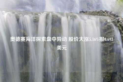 奥德赛海洋探索盘中异动 股价大涨5.16%报0.693美元