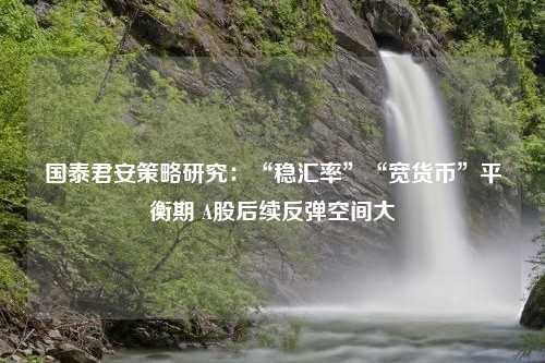 国泰君安策略研究：“稳汇率”“宽货币”平衡期 A股后续反弹空间大