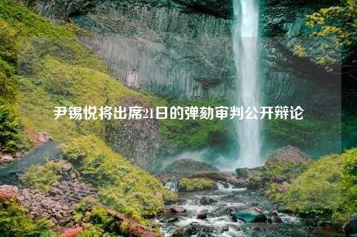 尹锡悦将出席21日的弹劾审判公开辩论