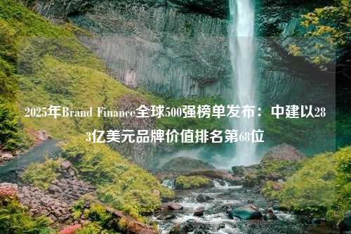 2025年Brand Finance全球500强榜单发布：中建以283亿美元品牌价值排名第68位