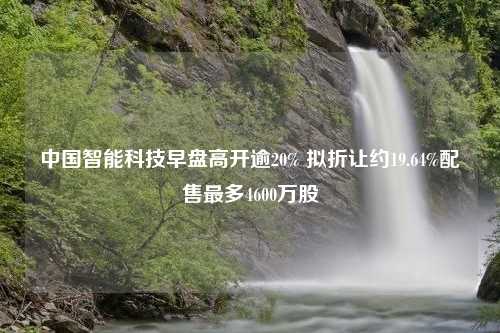 中国智能科技早盘高开逾20% 拟折让约19.64%配售最多4600万股