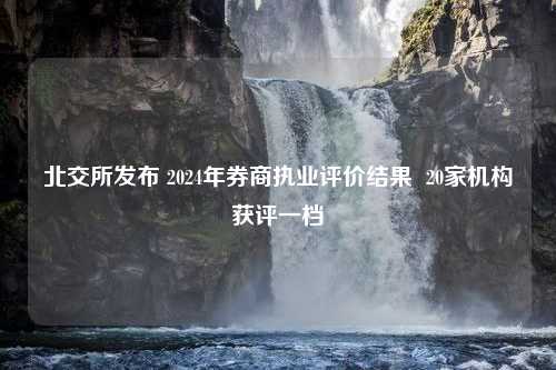 北交所发布 2024年券商执业评价结果  20家机构获评一档