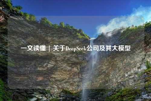 一文读懂 | 关于DeepSeek公司及其大模型