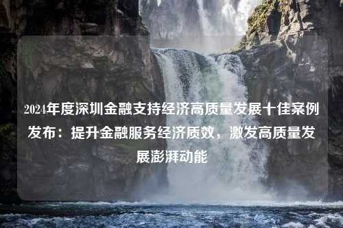 2024年度深圳金融支持经济高质量发展十佳案例发布：提升金融服务经济质效，激发高质量发展澎湃动能