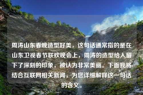 周涛山东春晚造型好美，这句话通常指的是在山东卫视春节联欢晚会上，周涛的造型给人留下了深刻的印象，被认为非常美丽。下面我将结合互联网相关新闻，为您详细解释这一句话的含义。