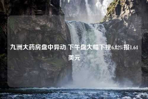 九洲大药房盘中异动 下午盘大幅下挫6.82%报1.64美元