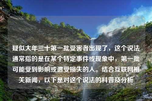 疑似大年三十第一批受害者出现了，这个说法通常指的是在某个特定事件或现象中，第一批可能受到影响或遭受损失的人。结合互联网相关新闻，以下是对这个说法的科普及分析