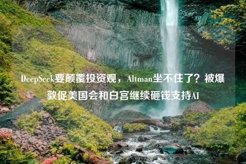 DeepSeek要颠覆投资观，Altman坐不住了？被爆敦促美国会和白宫继续砸钱支持AI