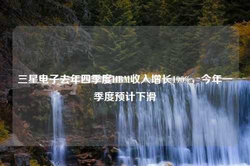 三星电子去年四季度HBM收入增长190%，今年一季度预计下滑