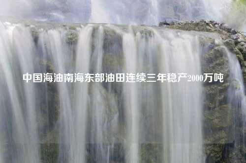 中国海油南海东部油田连续三年稳产2000万吨