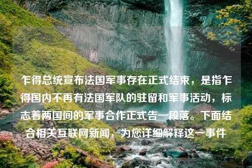 乍得总统宣布法国军事存在正式结束，是指乍得国内不再有法国军队的驻留和军事活动，标志着两国间的军事合作正式告一段落。下面结合相关互联网新闻，为您详细解释这一事件