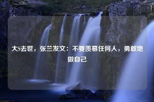 大S去世，张兰发文：不要羡慕任何人，勇敢地做自己