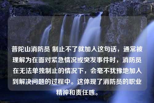 普陀山消防员 制止不了就加入这句话，通常被理解为在面对紧急情况或突发事件时，消防员在无法单独制止的情况下，会毫不犹豫地加入到解决问题的过程中。这体现了消防员的职业精神和责任感。