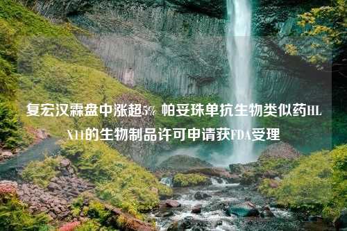 复宏汉霖盘中涨超5% 帕妥珠单抗生物类似药HLX11的生物制品许可申请获FDA受理