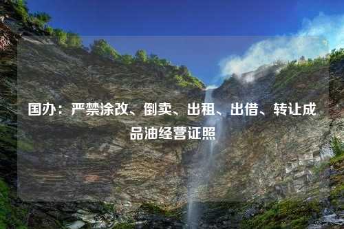 国办：严禁涂改、倒卖、出租、出借、转让成品油经营证照