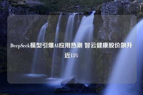 DeepSeek模型引爆AI应用热潮 智云健康股价飙升近15%