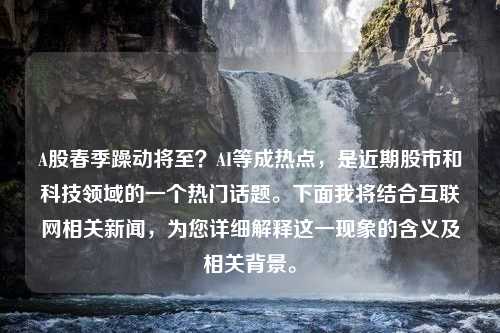 A股春季躁动将至？AI等成热点，是近期股市和科技领域的一个热门话题。下面我将结合互联网相关新闻，为您详细解释这一现象的含义及相关背景。