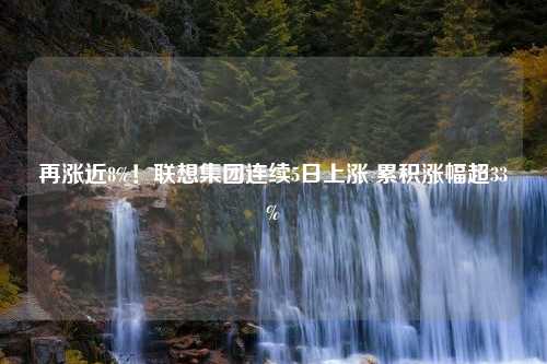 再涨近8%！联想集团连续5日上涨 累积涨幅超33%