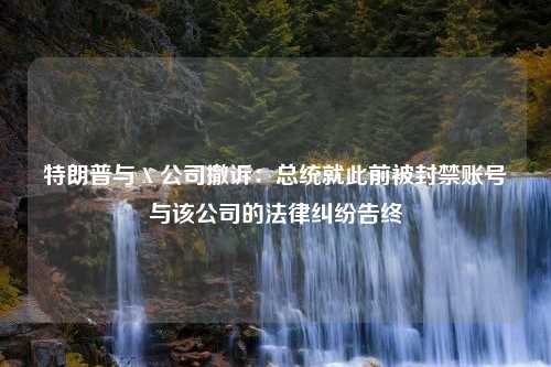 特朗普与 X 公司撤诉：总统就此前被封禁账号与该公司的法律纠纷告终