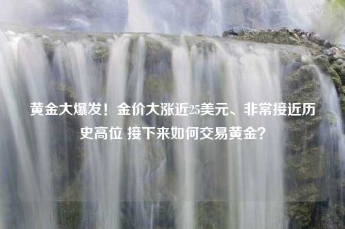 黄金大爆发！金价大涨近25美元、非常接近历史高位 接下来如何交易黄金？