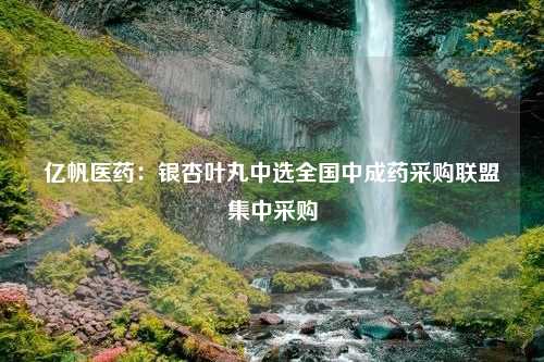 亿帆医药：银杏叶丸中选全国中成药采购联盟集中采购