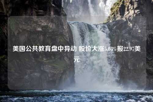 美国公共教育盘中异动 股价大涨5.03%报22.97美元