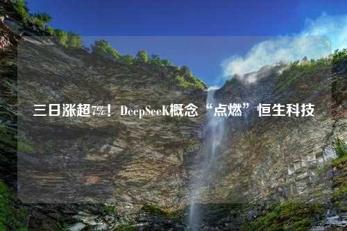 三日涨超7%！DeepSeeK概念“点燃”恒生科技