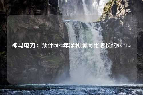 神马电力：预计2024年净利润同比增长约95.71%