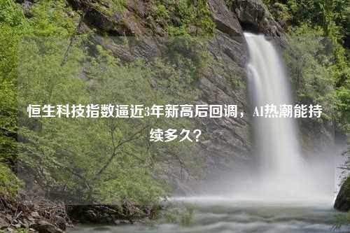 恒生科技指数逼近3年新高后回调，AI热潮能持续多久？