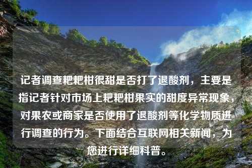 记者调查耙耙柑很甜是否打了退酸剂，主要是指记者针对市场上耙耙柑果实的甜度异常现象，对果农或商家是否使用了退酸剂等化学物质进行调查的行为。下面结合互联网相关新闻，为您进行详细科普。