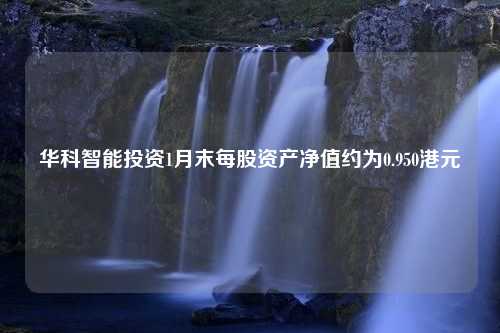 华科智能投资1月末每股资产净值约为0.950港元