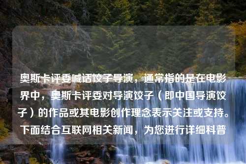 奥斯卡评委喊话饺子导演，通常指的是在电影界中，奥斯卡评委对导演饺子（即中国导演饺子）的作品或其电影创作理念表示关注或支持。下面结合互联网相关新闻，为您进行详细科普