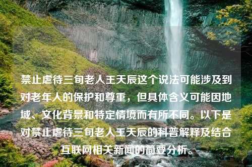 禁止虐待三旬老人王天辰这个说法可能涉及到对老年人的保护和尊重，但具体含义可能因地域、文化背景和特定情境而有所不同。以下是对禁止虐待三旬老人王天辰的科普解释及结合互联网相关新闻的简要分析。