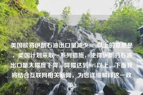 美国欲将伊朗石油出口量减少90%以上的意思是，美国计划采取一系列措施，使得伊朗的石油出口量大幅度下降，降幅达到90%以上。下面我将结合互联网相关新闻，为您详细解释这一政策。